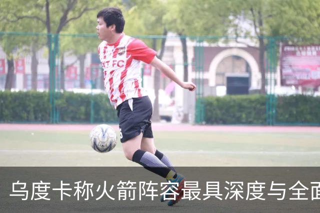 乌度卡称火箭阵容最具深度与全面性