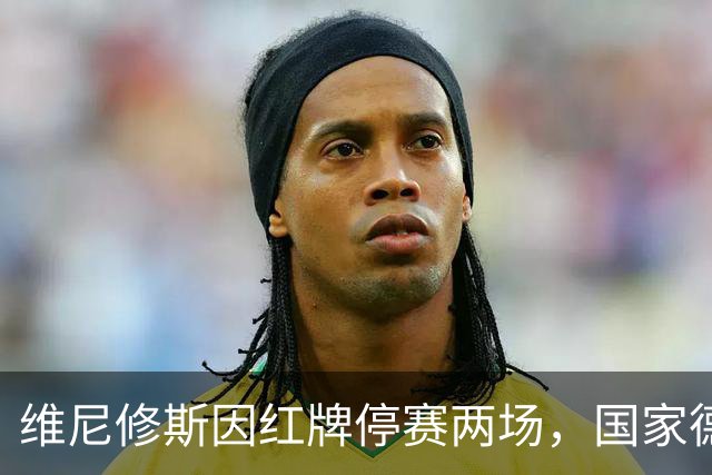 维尼修斯因红牌停赛两场，国家德比危机四伏