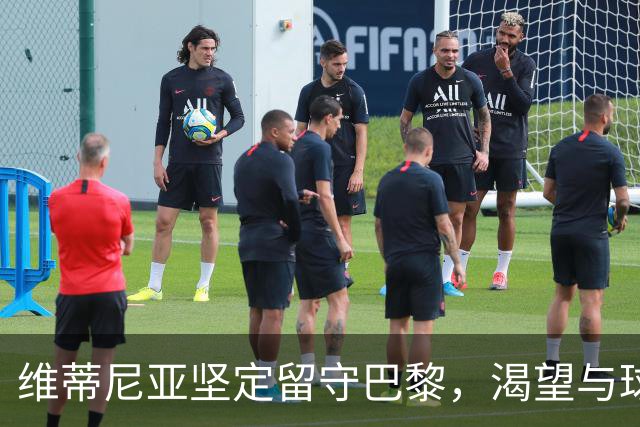 维蒂尼亚坚定留守巴黎，渴望与球队共同赢得未来荣誉